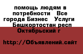 помощь людям в потребности - Все города Бизнес » Услуги   . Башкортостан респ.,Октябрьский г.